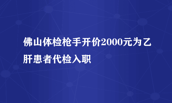 佛山体检枪手开价2000元为乙肝患者代检入职