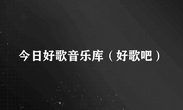 今日好歌音乐库（好歌吧）