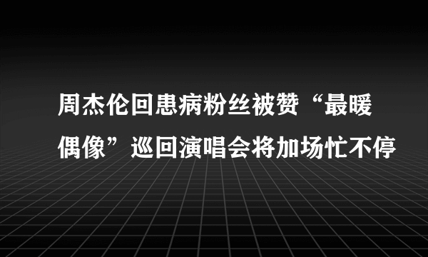 周杰伦回患病粉丝被赞“最暖偶像”巡回演唱会将加场忙不停