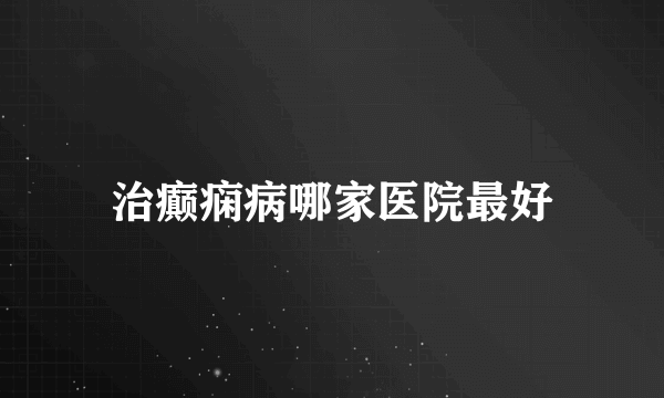 治癫痫病哪家医院最好