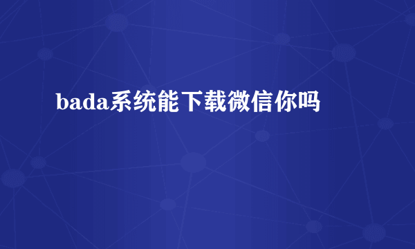 bada系统能下载微信你吗