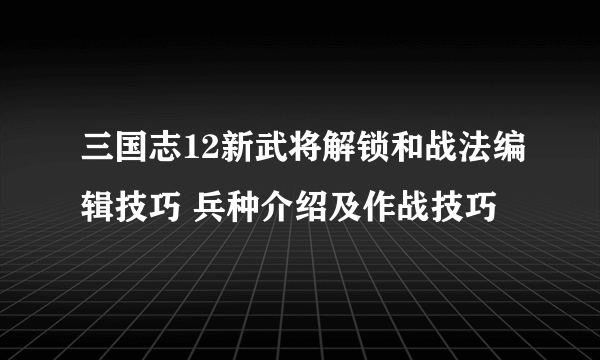 三国志12新武将解锁和战法编辑技巧 兵种介绍及作战技巧