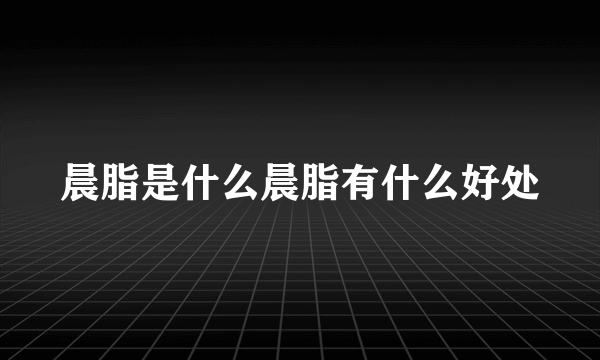 晨脂是什么晨脂有什么好处