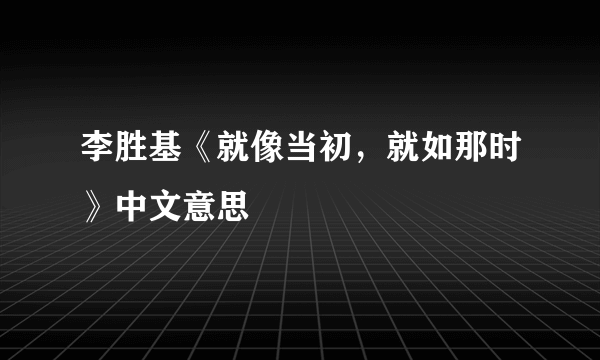 李胜基《就像当初，就如那时》中文意思