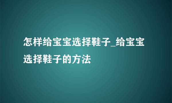 怎样给宝宝选择鞋子_给宝宝选择鞋子的方法