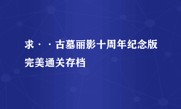 求··古墓丽影十周年纪念版完美通关存档