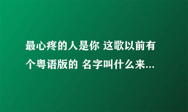 最心疼的人是你 这歌以前有个粤语版的 名字叫什么来着？调子一模一样的 张振宇是翻唱人家的