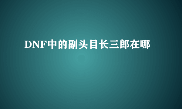 DNF中的副头目长三郎在哪