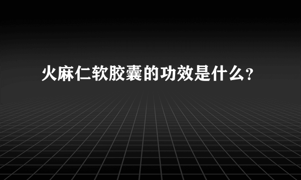 火麻仁软胶囊的功效是什么？