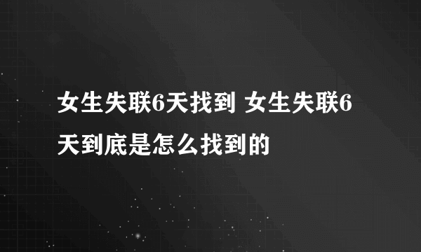 女生失联6天找到 女生失联6天到底是怎么找到的