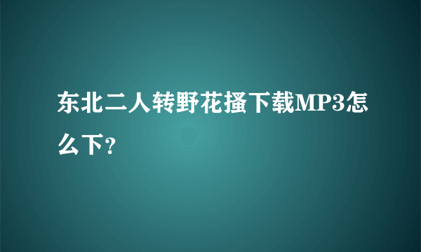 东北二人转野花搔下载MP3怎么下？