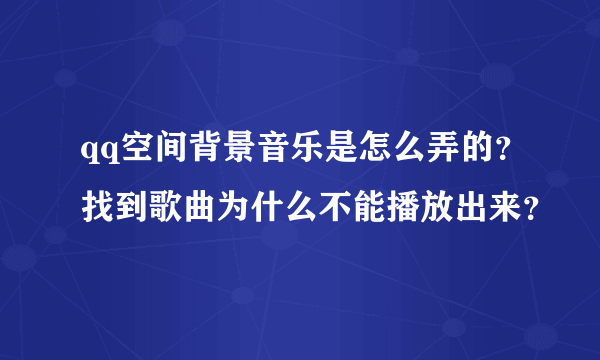 qq空间背景音乐是怎么弄的？找到歌曲为什么不能播放出来？