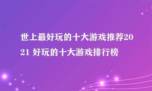 世上最好玩的十大游戏推荐2021 好玩的十大游戏排行榜