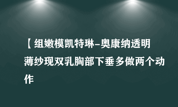 【组嫩模凯特琳-奥康纳透明薄纱现双乳胸部下垂多做两个动作