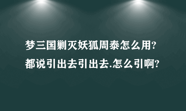 梦三国剿灭妖狐周泰怎么用?都说引出去引出去.怎么引啊?