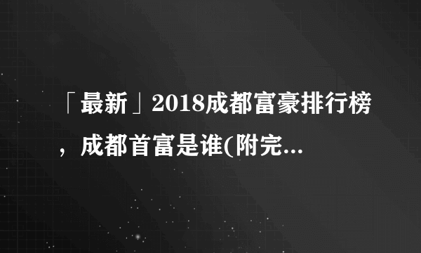 「最新」2018成都富豪排行榜，成都首富是谁(附完整榜单)