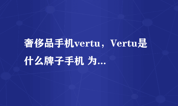 奢侈品手机vertu，Vertu是什么牌子手机 为什么价格非常昂贵