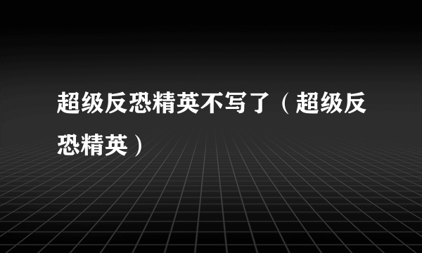 超级反恐精英不写了（超级反恐精英）