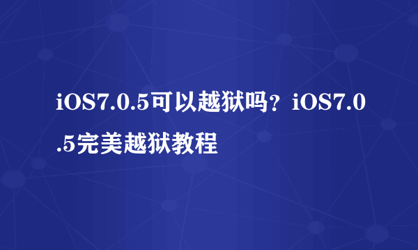 iOS7.0.5可以越狱吗？iOS7.0.5完美越狱教程