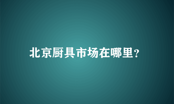 北京厨具市场在哪里？