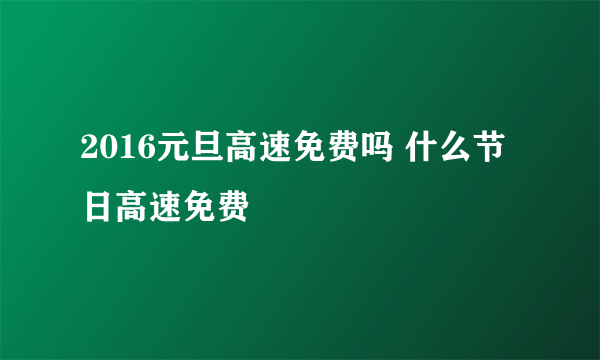 2016元旦高速免费吗 什么节日高速免费