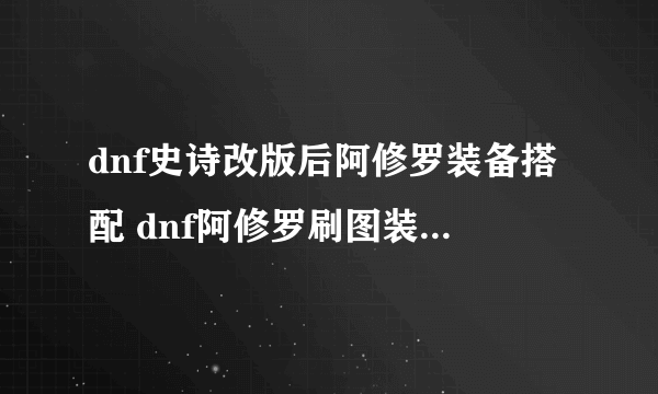 dnf史诗改版后阿修罗装备搭配 dnf阿修罗刷图装备哪个好