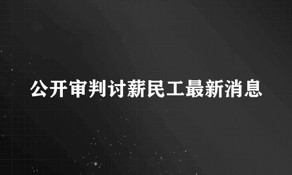 公开审判讨薪民工最新消息