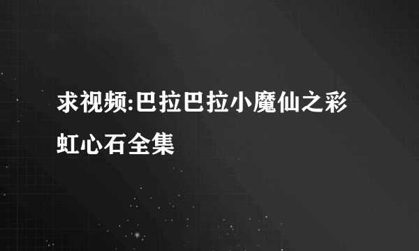 求视频:巴拉巴拉小魔仙之彩虹心石全集