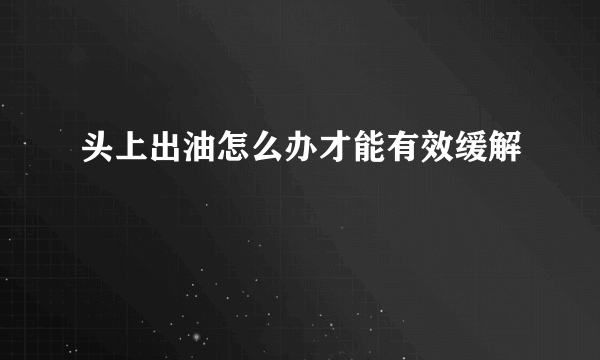 头上出油怎么办才能有效缓解