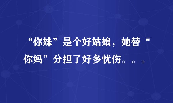 “你妹”是个好姑娘，她替“你妈”分担了好多忧伤。。。