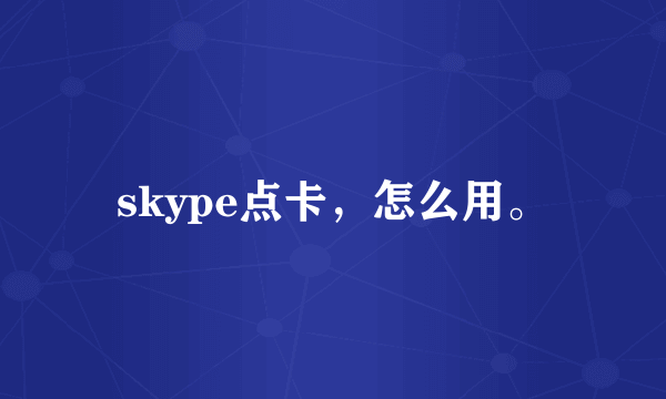 skype点卡，怎么用。