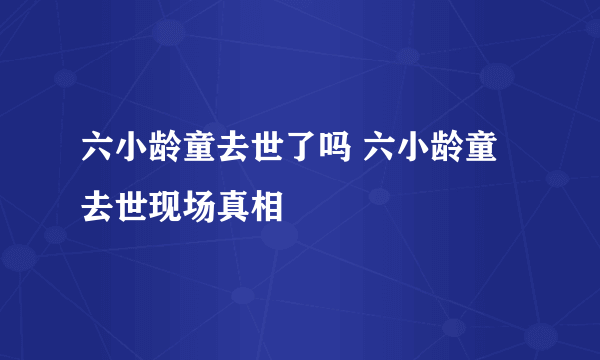 六小龄童去世了吗 六小龄童去世现场真相