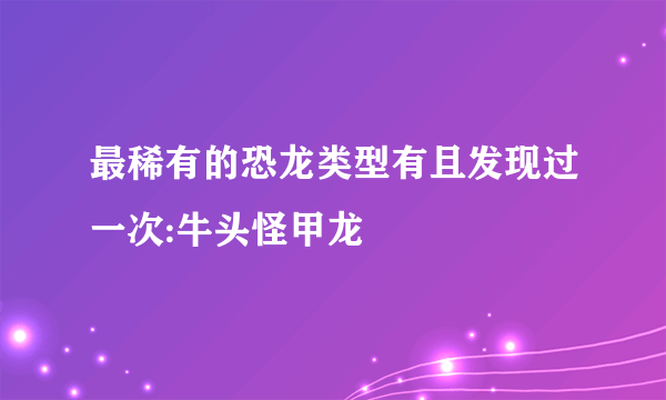 最稀有的恐龙类型有且发现过一次:牛头怪甲龙