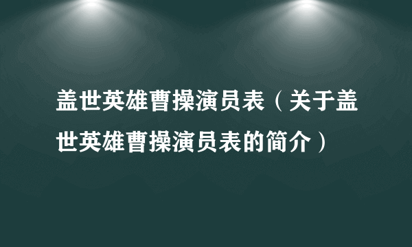 盖世英雄曹操演员表（关于盖世英雄曹操演员表的简介）