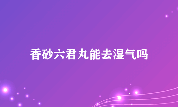 香砂六君丸能去湿气吗