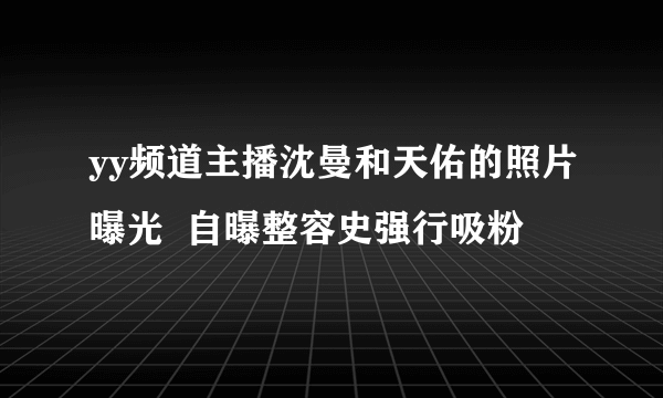 yy频道主播沈曼和天佑的照片曝光  自曝整容史强行吸粉