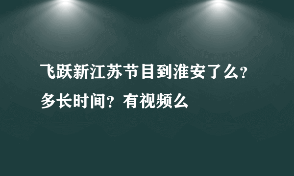 飞跃新江苏节目到淮安了么？多长时间？有视频么