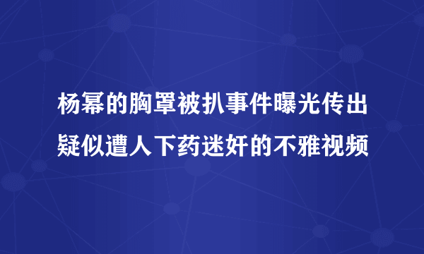 杨幂的胸罩被扒事件曝光传出疑似遭人下药迷奸的不雅视频