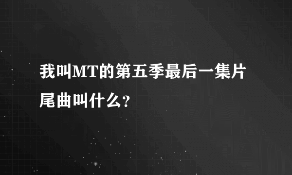 我叫MT的第五季最后一集片尾曲叫什么？