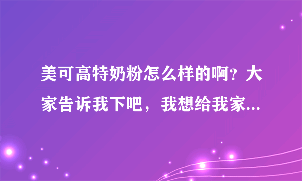 美可高特奶粉怎么样的啊？大家告诉我下吧，我想给我家的宝宝买...