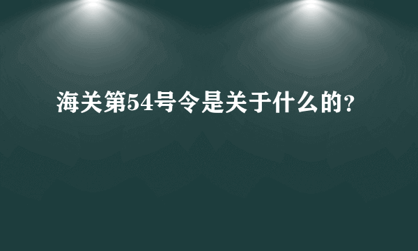 海关第54号令是关于什么的？