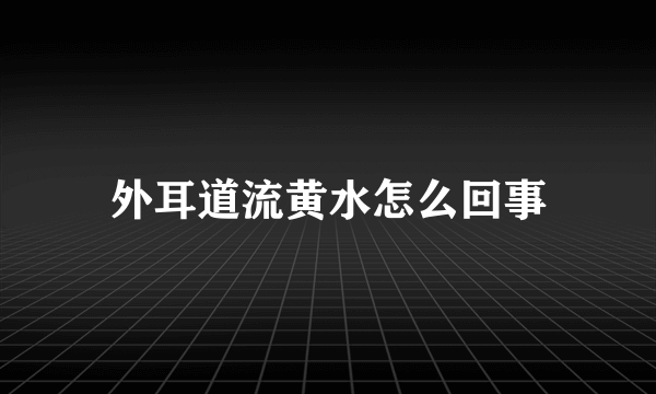 外耳道流黄水怎么回事