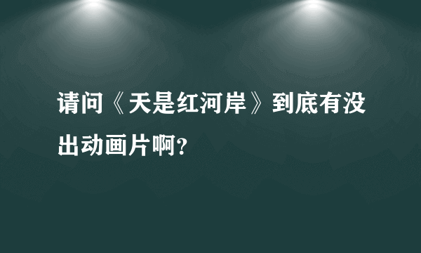 请问《天是红河岸》到底有没出动画片啊？