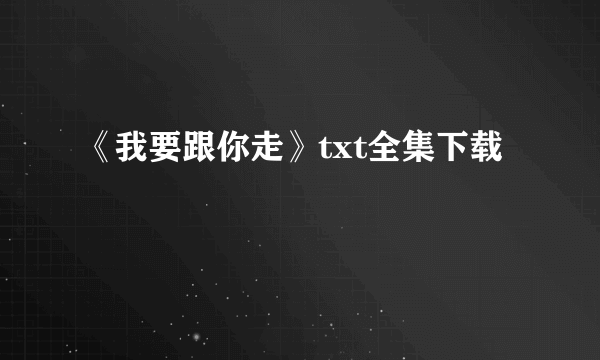 《我要跟你走》txt全集下载