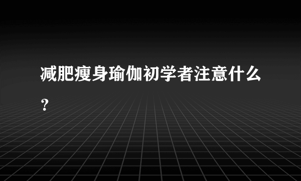 减肥瘦身瑜伽初学者注意什么？