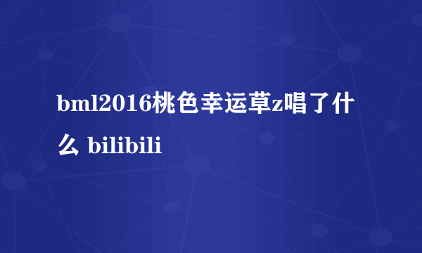 bml2016桃色幸运草z唱了什么 bilibili