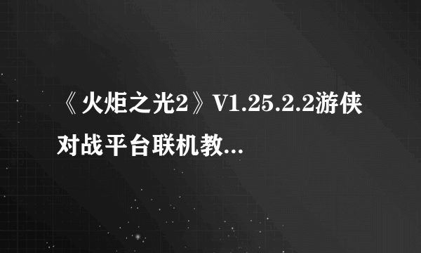 《火炬之光2》V1.25.2.2游侠对战平台联机教程+中文免安装绿色硬盘版下载地址