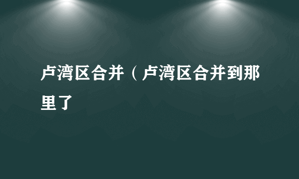 卢湾区合并（卢湾区合并到那里了