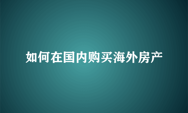 如何在国内购买海外房产