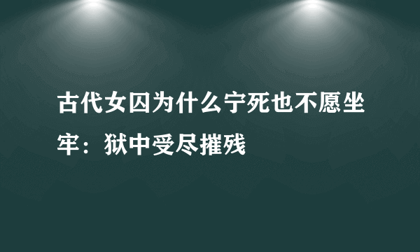 古代女囚为什么宁死也不愿坐牢：狱中受尽摧残